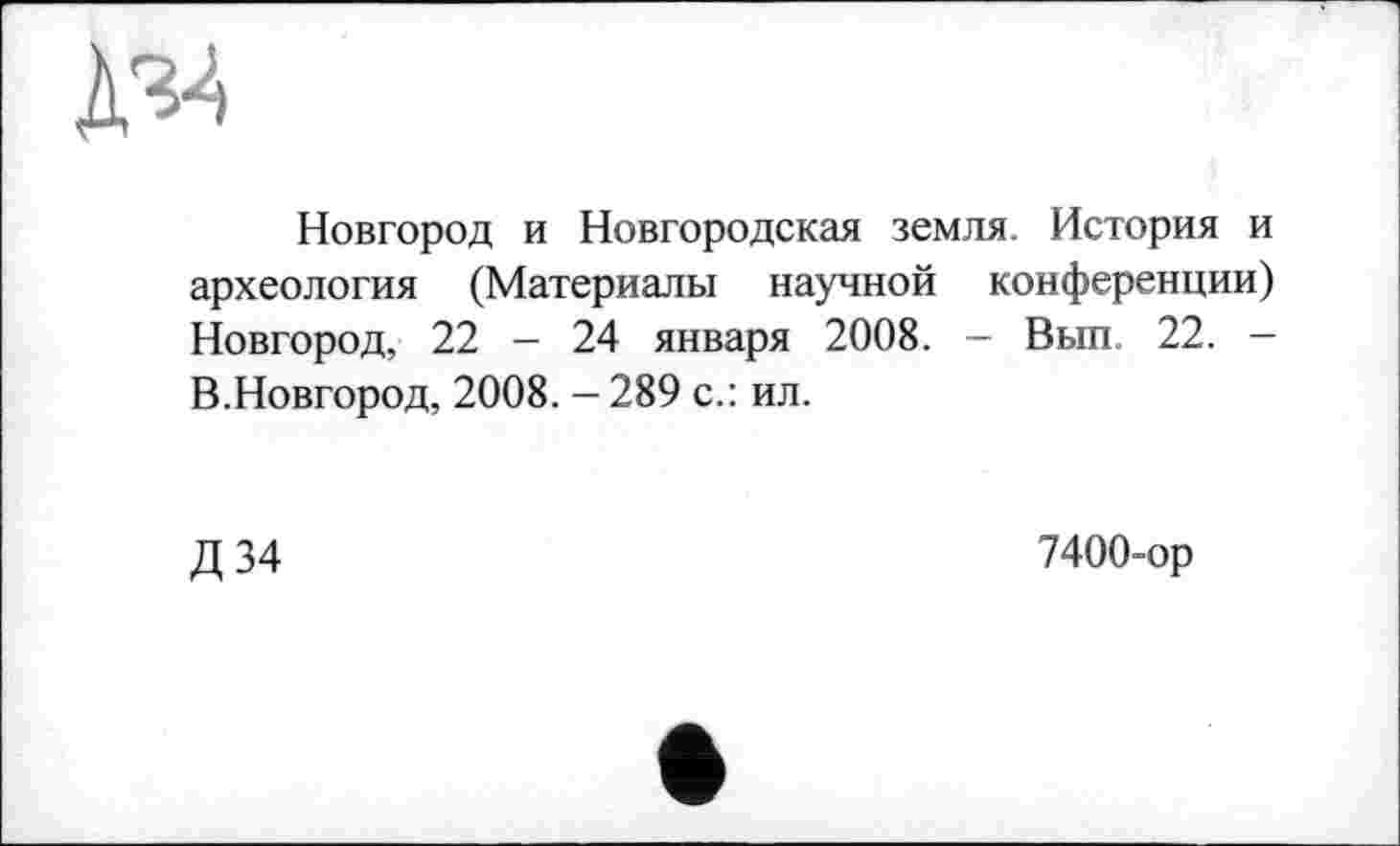 ﻿Д34
Новгород и Новгородская земля. История и археология (Материалы научной конференции) Новгород, 22 — 24 января 2008. — Вып 22. — В.Новгород, 2008. — 289 с.: ил.
Д 34
7400-ор